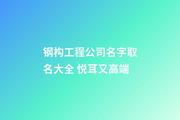 钢构工程公司名字取名大全 悦耳又高端-第1张-公司起名-玄机派